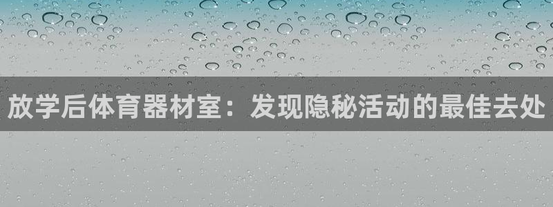 尊龙凯时一人生就是博登入：放学后体育器材室：发现隐秘