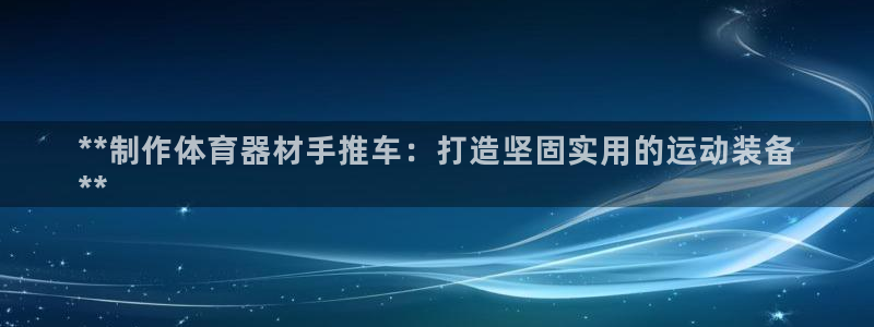 z6尊龙平台是哪里的：**制作体育器材手推车：打造坚