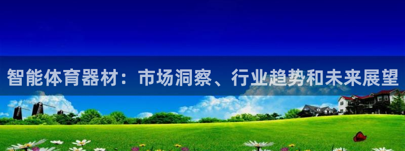 尊龙凯时电竞：智能体育器材：市场洞察、行业趋势和未来